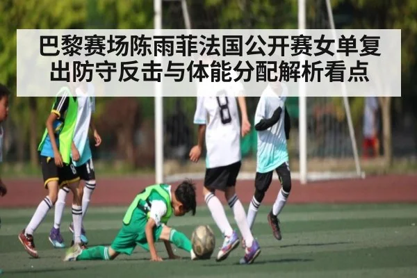 巴黎赛场陈雨菲法国公开赛女单复出防守反击与体能分配解析看点